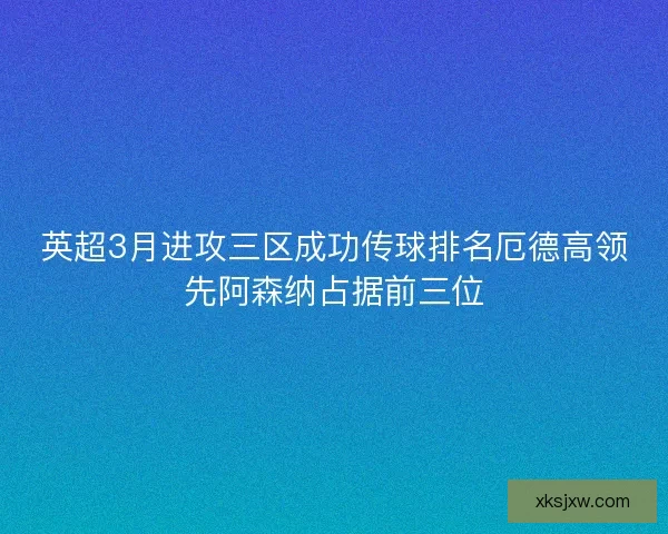 英超3月进攻三区成功传球排名厄德高领先阿森纳占据前三位