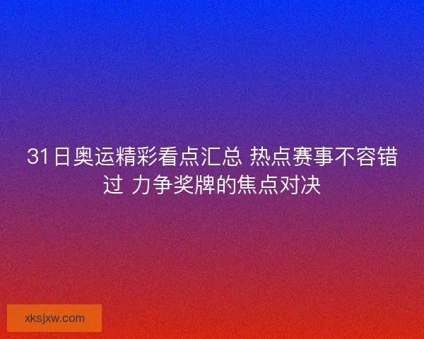 31日奥运精彩看点汇总 热点赛事不容错过 力争奖牌的焦点对决