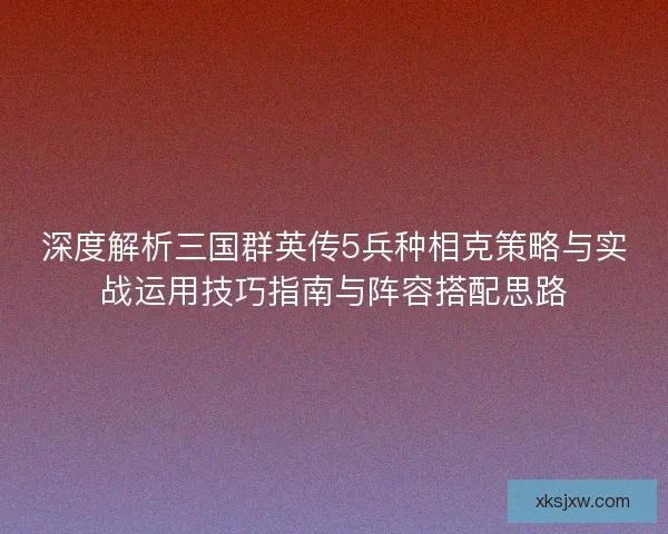 深度解析三国群英传5兵种相克策略与实战运用技巧指南与阵容搭配思路