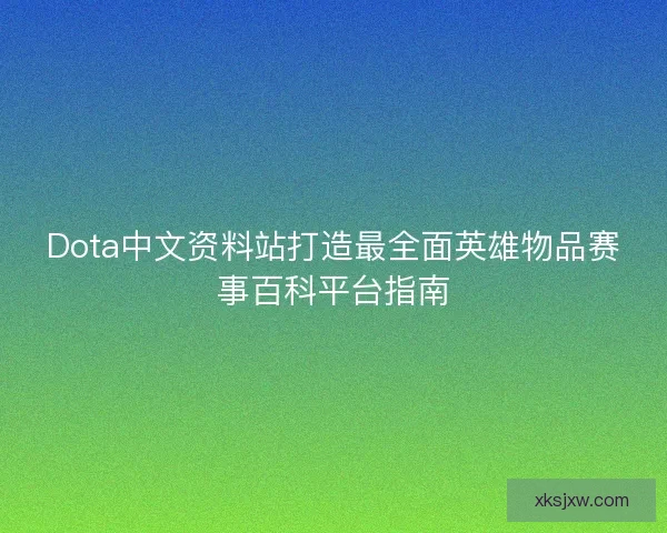 Dota中文资料站打造最全面英雄物品赛事百科平台指南